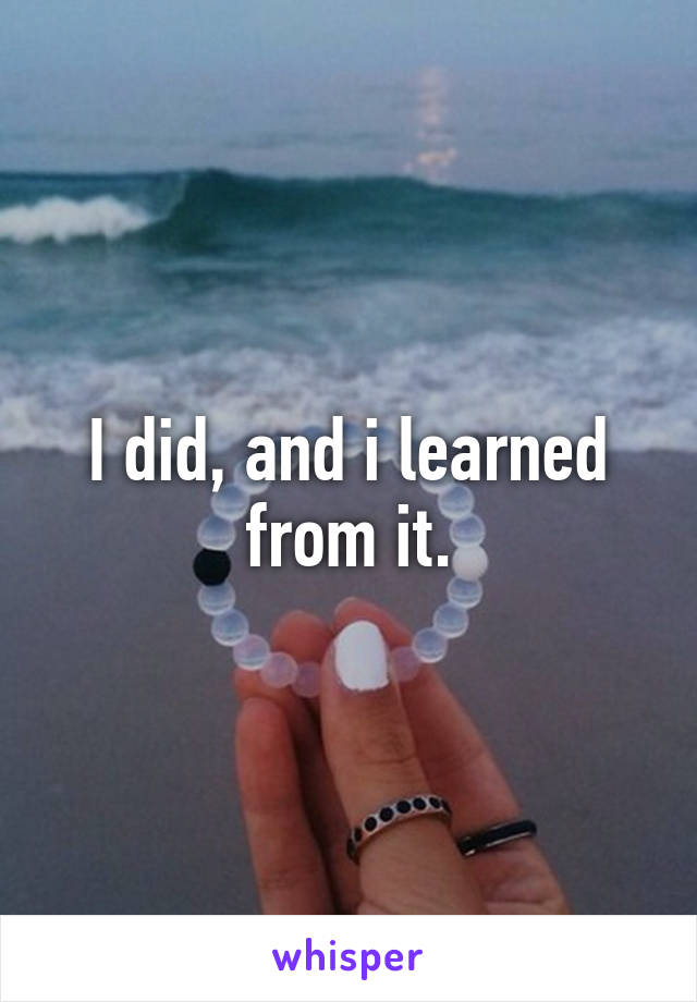 I did, and i learned from it.