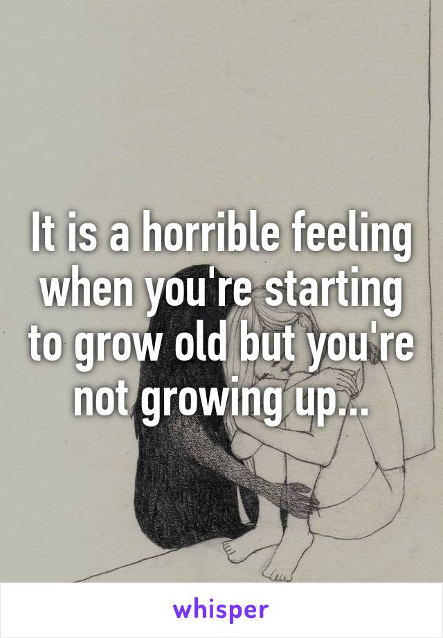 It is a horrible feeling when you're starting to grow old but you're not growing up...