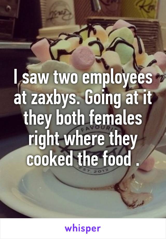 I saw two employees at zaxbys. Going at it they both females right where they cooked the food .