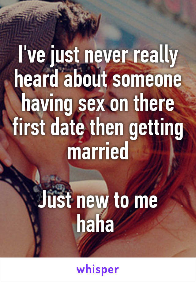 I've just never really heard about someone having sex on there first date then getting married

Just new to me haha 