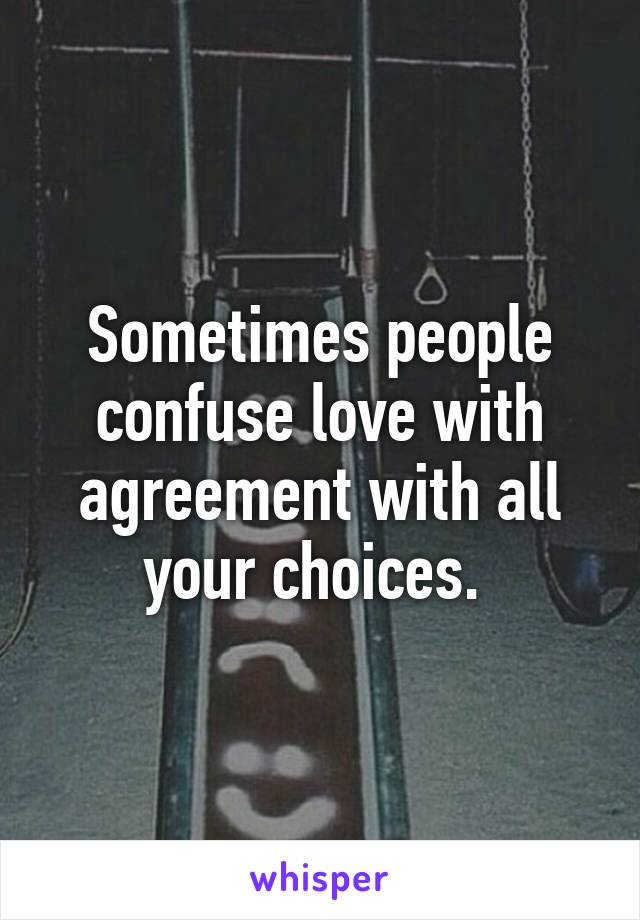 Sometimes people confuse love with agreement with all your choices. 