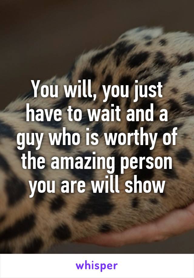 You will, you just have to wait and a guy who is worthy of the amazing person you are will show
