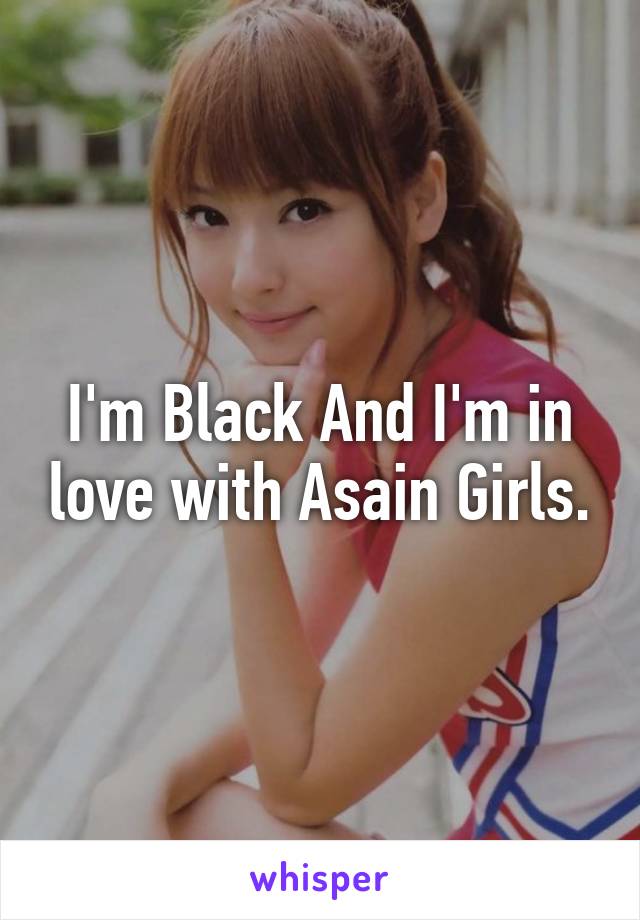 I'm Black And I'm in love with Asain Girls.