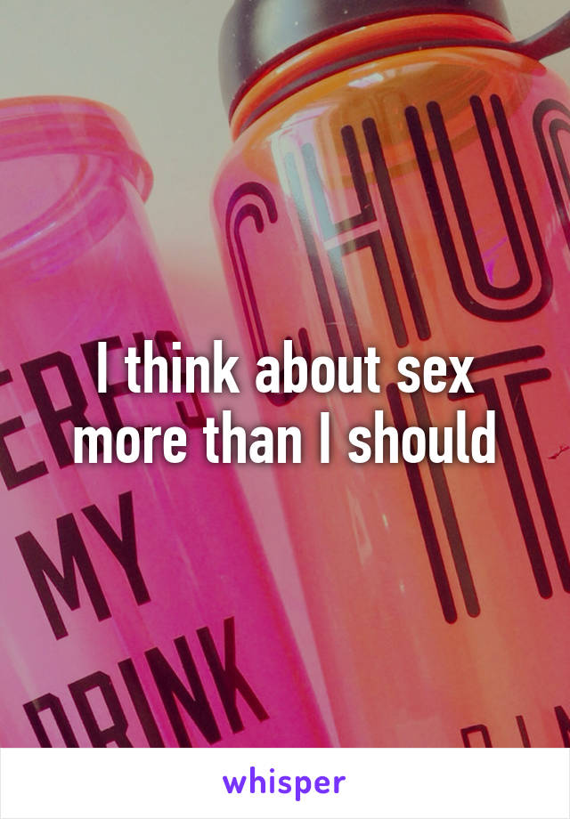 I think about sex more than I should