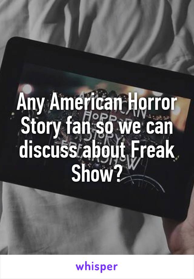 Any American Horror Story fan so we can discuss about Freak Show?