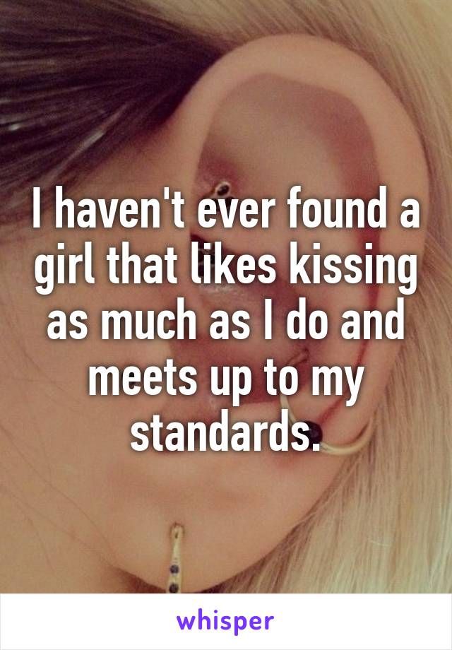 I haven't ever found a girl that likes kissing as much as I do and meets up to my standards.