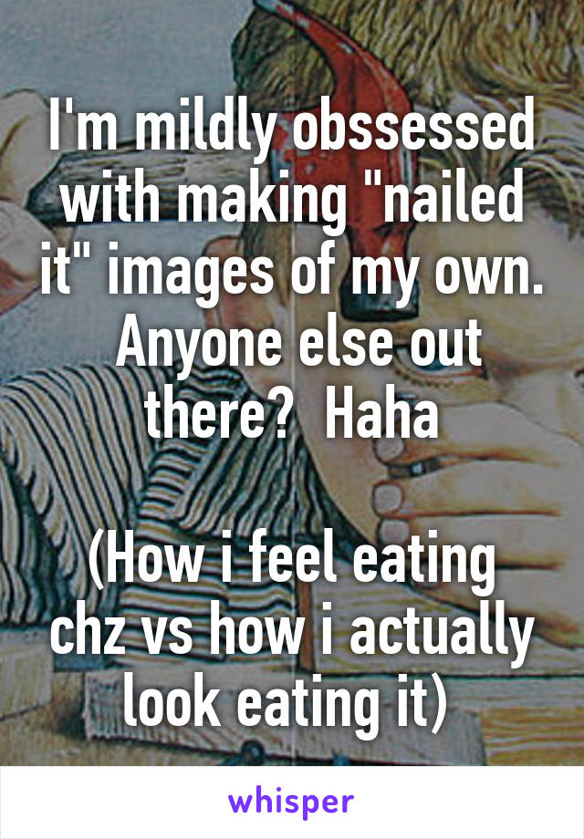 I'm mildly obssessed with making "nailed it" images of my own.  Anyone else out there?  Haha

(How i feel eating chz vs how i actually look eating it) 