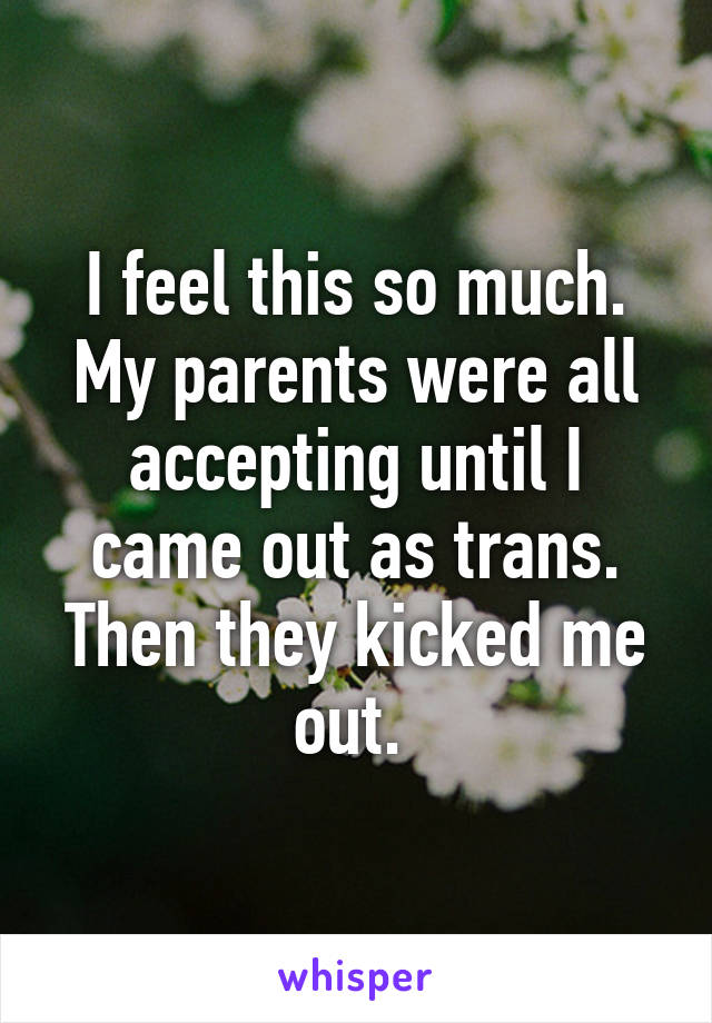 I feel this so much. My parents were all accepting until I came out as trans. Then they kicked me out. 