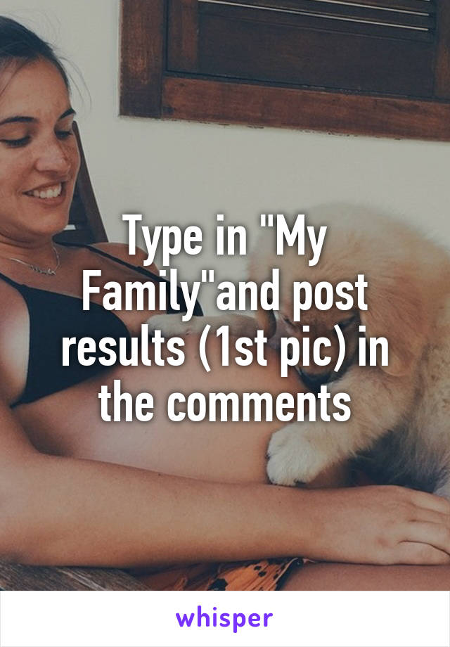 Type in "My Family"and post results (1st pic) in the comments