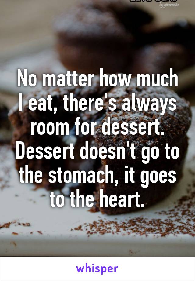 No matter how much I eat, there's always room for dessert. Dessert doesn't go to the stomach, it goes to the heart.