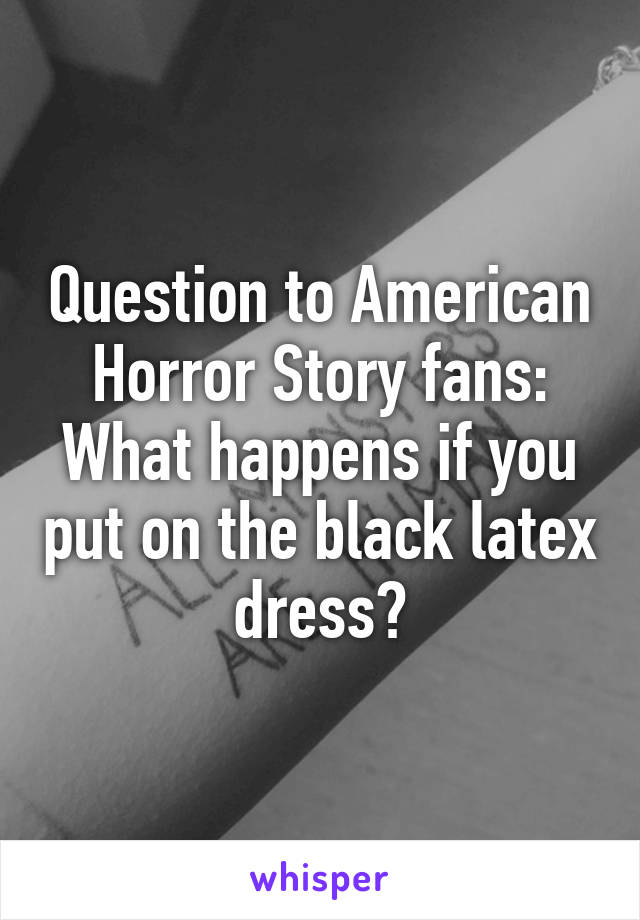 Question to American Horror Story fans: What happens if you put on the black latex dress?