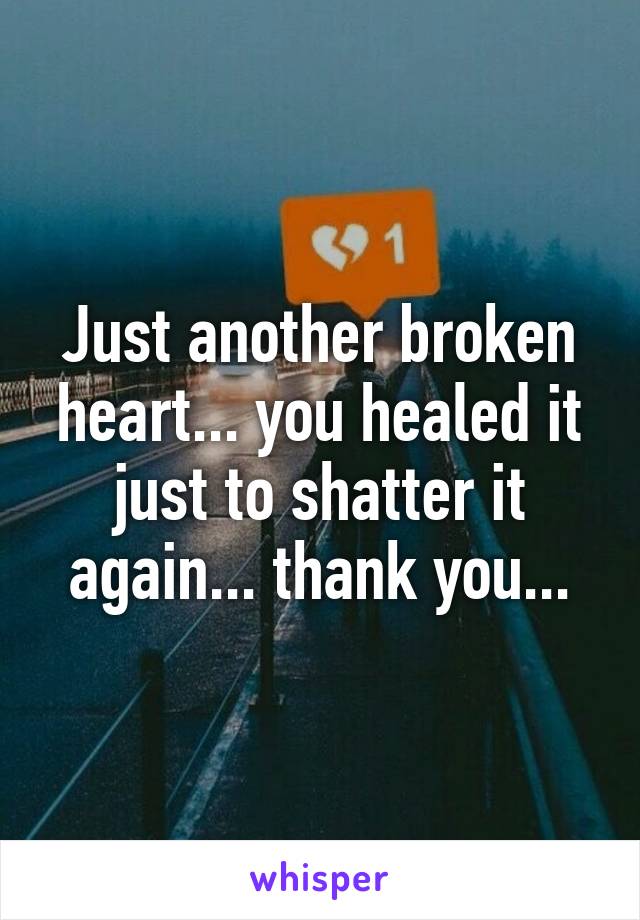 Just another broken heart... you healed it just to shatter it again... thank you...