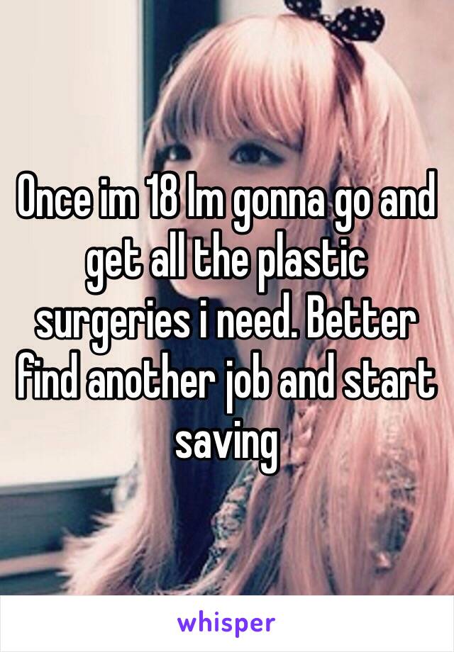 Once im 18 Im gonna go and get all the plastic surgeries i need. Better find another job and start saving