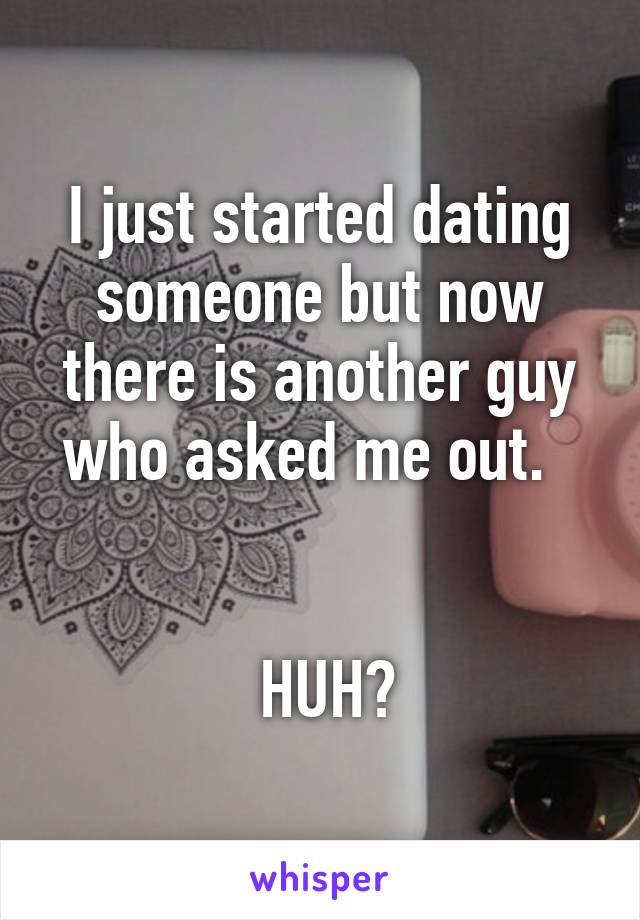 I just started dating someone but now there is another guy who asked me out.  


 HUH?