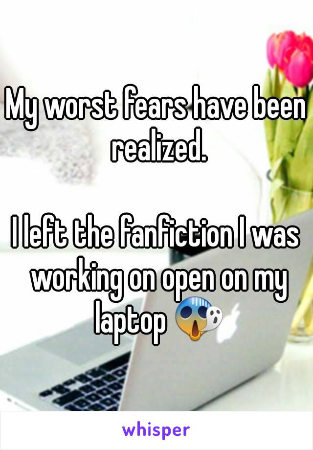 My worst fears have been realized.

I left the fanfiction I was working on open on my laptop 😱