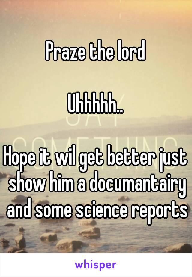 Praze the lord

Uhhhhh..

Hope it wil get better just show him a documantairy and some science reports

