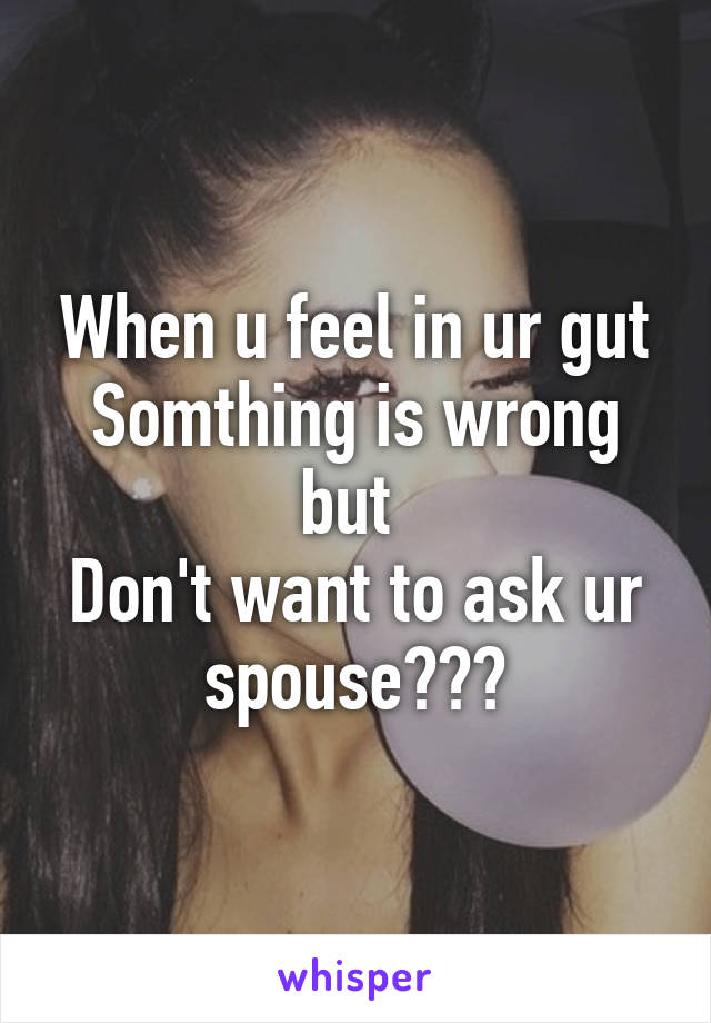 When u feel in ur gut
Somthing is wrong but 
Don't want to ask ur spouse???