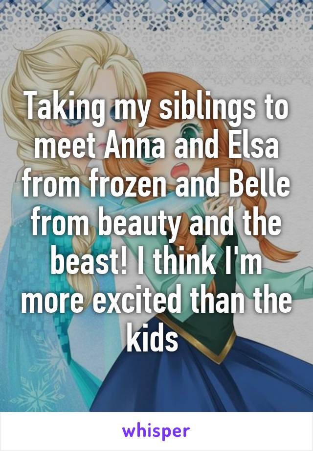 Taking my siblings to meet Anna and Elsa from frozen and Belle from beauty and the beast! I think I'm more excited than the kids 