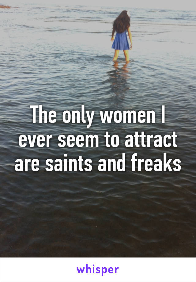 The only women I ever seem to attract are saints and freaks
