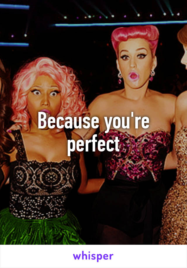 Because you're perfect
