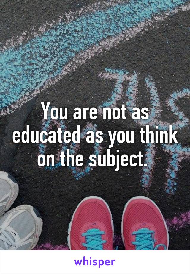 You are not as educated as you think on the subject. 