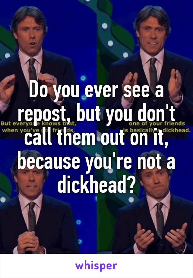 Do you ever see a repost, but you don't call them out on it, because you're not a dickhead?