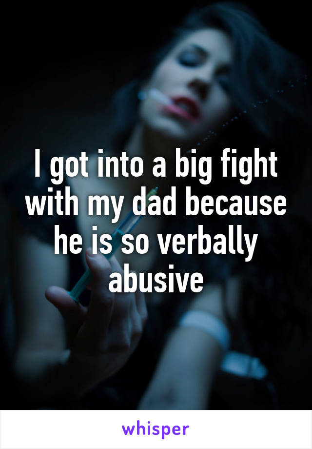 I got into a big fight with my dad because he is so verbally abusive