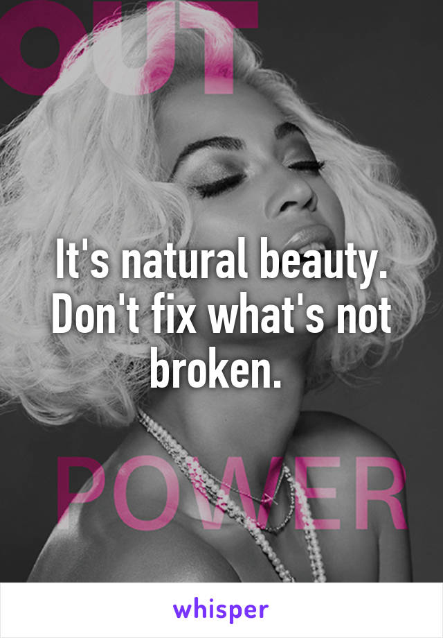 It's natural beauty. Don't fix what's not broken. 