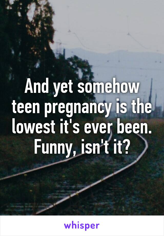 And yet somehow teen pregnancy is the lowest it's ever been. Funny, isn't it?