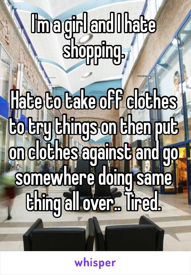I'm a girl and I hate shopping.

Hate to take off clothes to try things on then put on clothes against and go somewhere doing same thing all over.. Tired.

