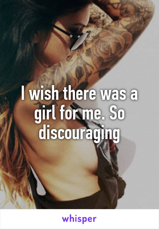 I wish there was a girl for me. So discouraging
