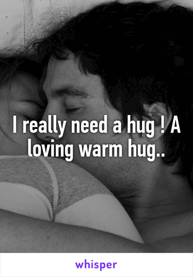 I really need a hug ! A loving warm hug..