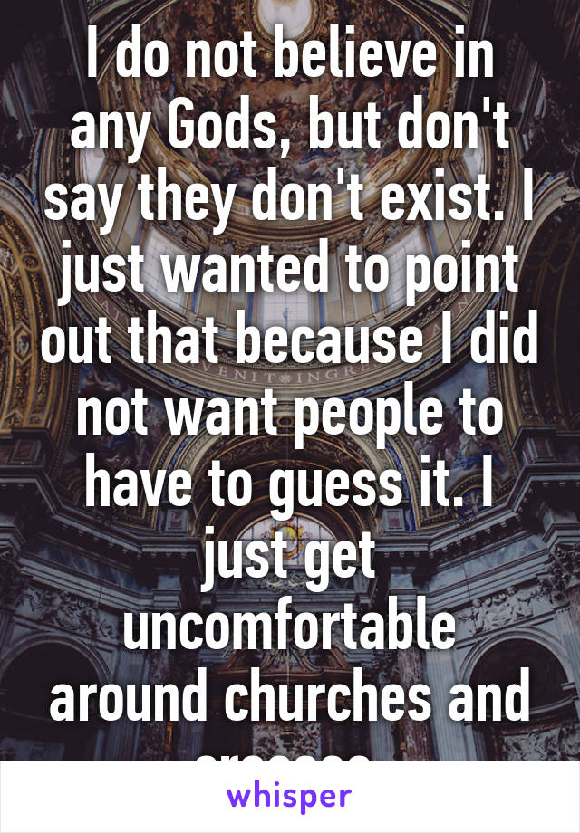 I do not believe in any Gods, but don't say they don't exist. I just wanted to point out that because I did not want people to have to guess it. I just get uncomfortable around churches and crosses.