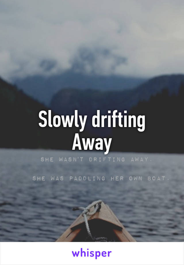 Slowly drifting
Away