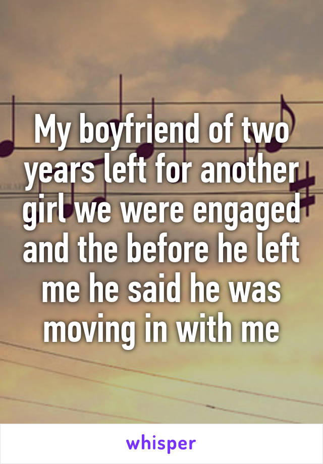 My boyfriend of two years left for another girl we were engaged and the before he left me he said he was moving in with me