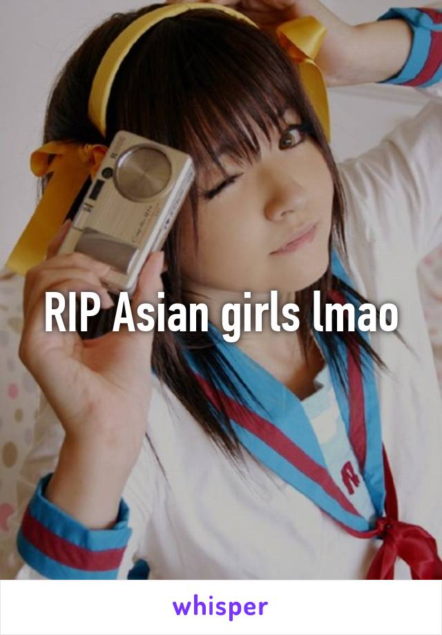 RIP Asian girls lmao