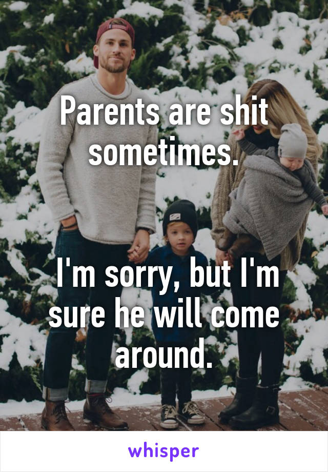 Parents are shit sometimes.


 I'm sorry, but I'm sure he will come around.