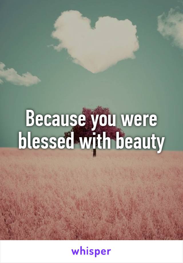 Because you were blessed with beauty
