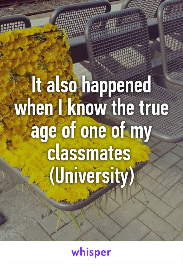 It also happened when I know the true age of one of my classmates 
(University)