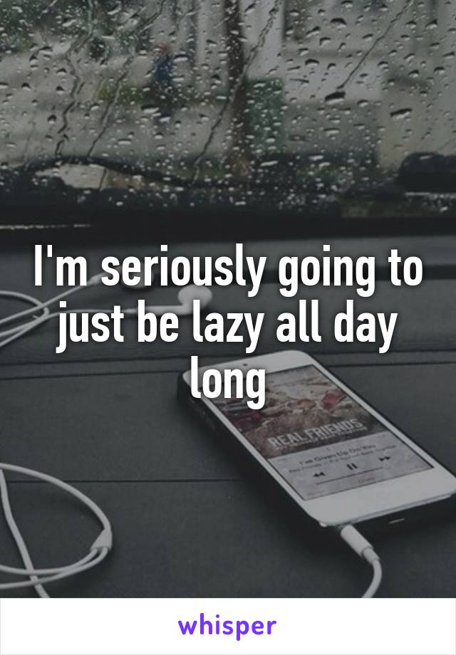 I'm seriously going to just be lazy all day long