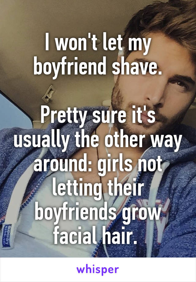I won't let my boyfriend shave.

Pretty sure it's usually the other way around: girls not letting their boyfriends grow facial hair. 