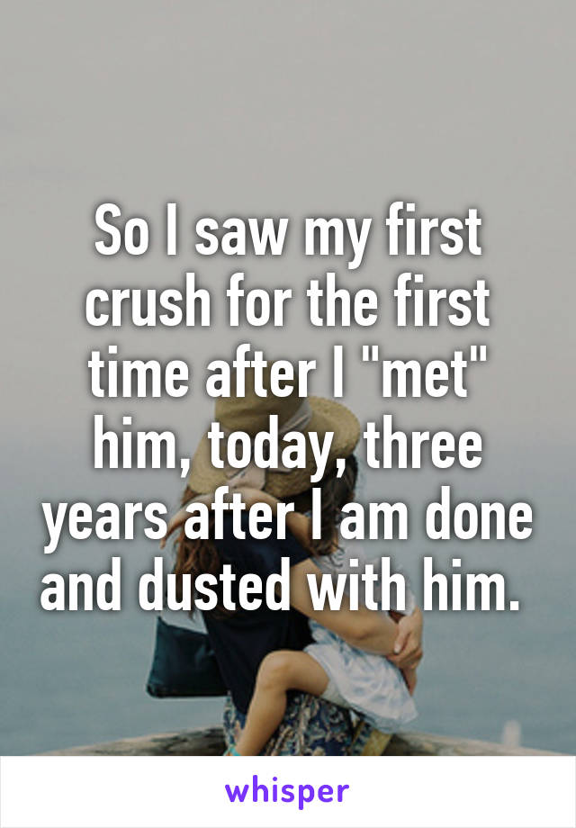 So I saw my first crush for the first time after I "met" him, today, three years after I am done and dusted with him. 