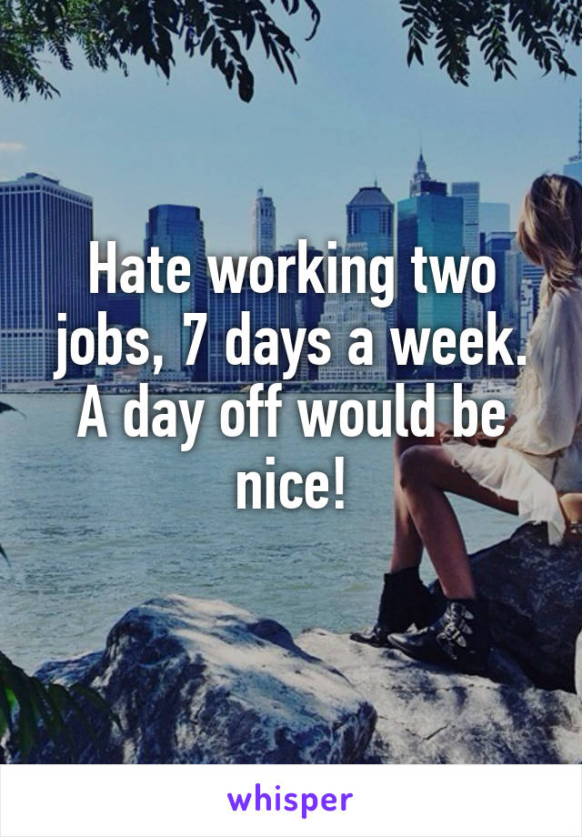 Hate working two jobs, 7 days a week.
A day off would be nice!
