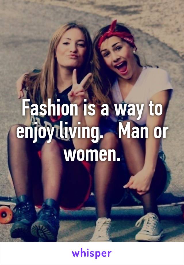 Fashion is a way to enjoy living.   Man or women.