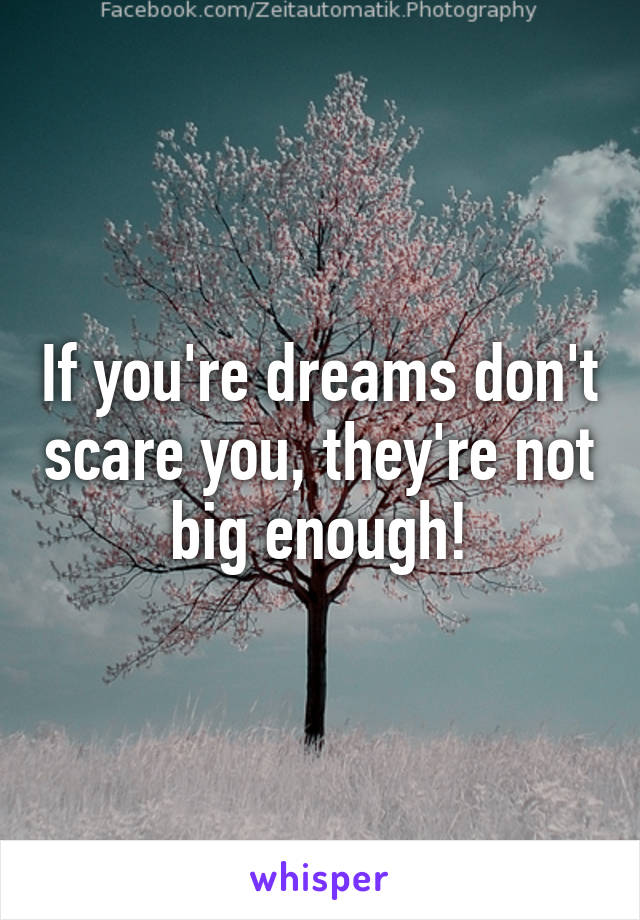 If you're dreams don't scare you, they're not big enough!
