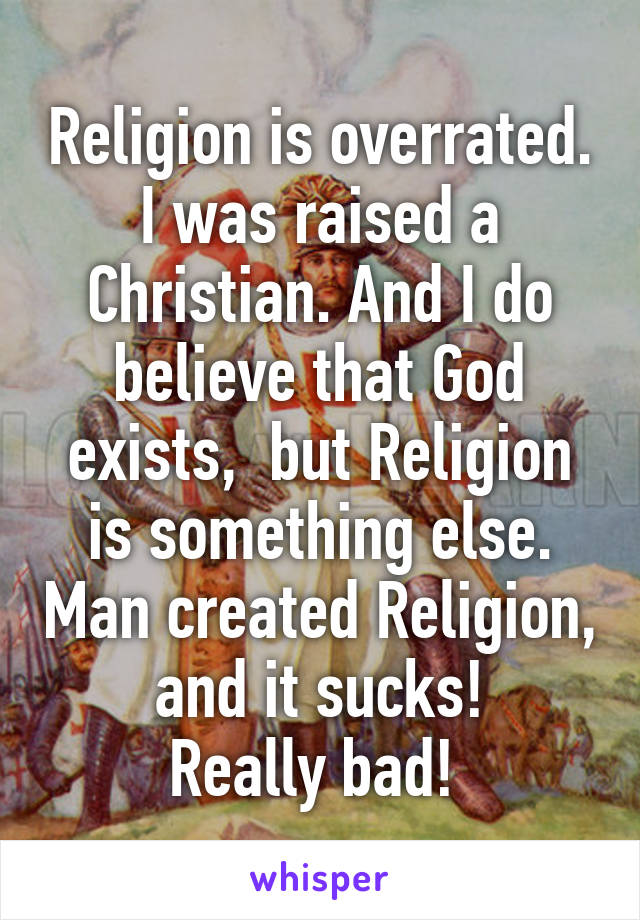 Religion is overrated. I was raised a Christian. And I do believe that God exists,  but Religion is something else. Man created Religion, and it sucks!
Really bad! 