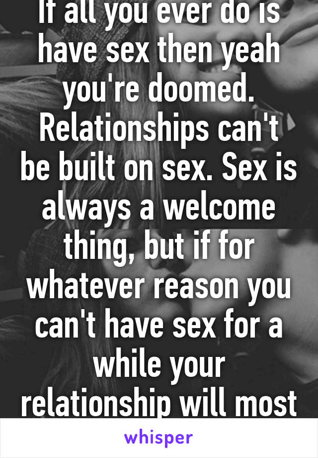 If all you ever do is have sex then yeah you're doomed. Relationships can't be built on sex. Sex is always a welcome thing, but if for whatever reason you can't have sex for a while your relationship will most likely fall apart.