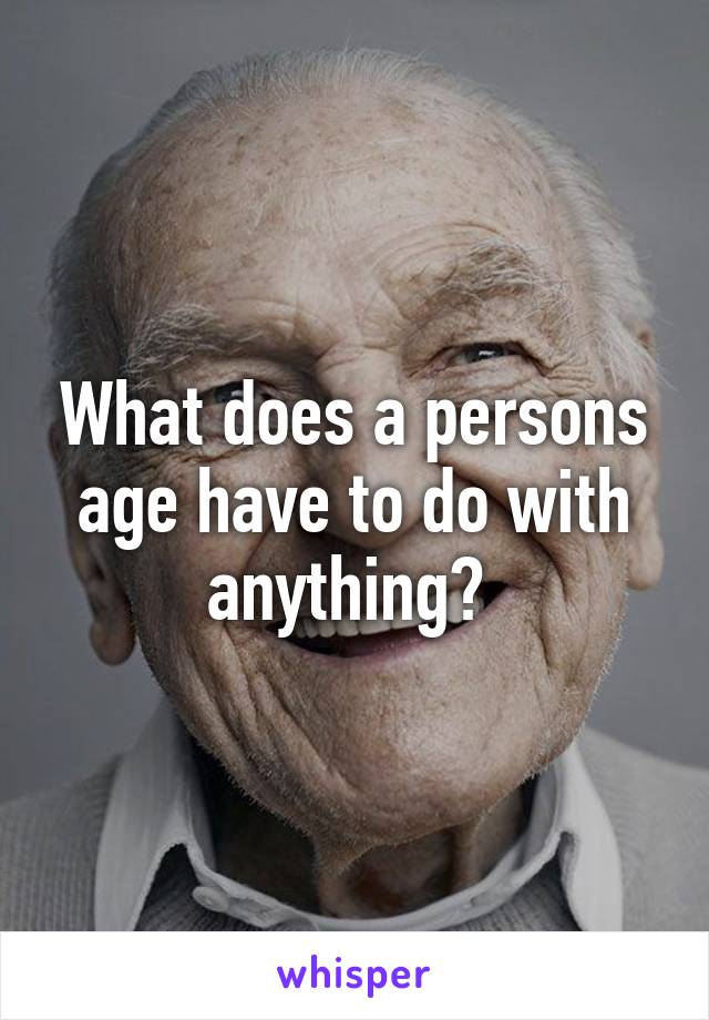 What does a persons age have to do with anything? 