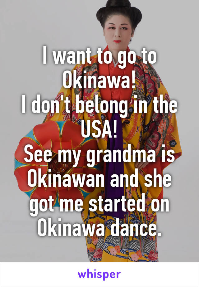 I want to go to Okinawa!
I don't belong in the USA!
See my grandma is Okinawan and she got me started on Okinawa dance.