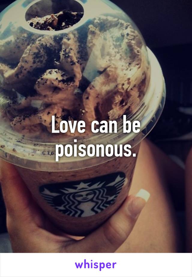 Love can be poisonous.